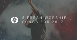 5 Fresh Worship Songs for 2017